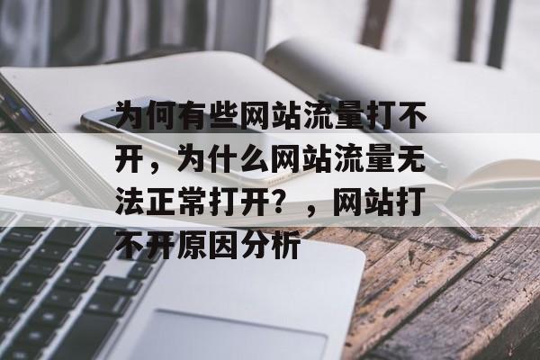 为何有些网站流量打不开,为什么网站流量无法正常打开?,网站打不开原因分析 为何有些网站流量打不开,为什么网站流量无法正常打开?,网站打不开原因分析