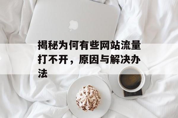 揭秘为何有些网站流量打不开,原因与解决办法 揭秘为何有些网站流量打不开,原因与解决办法