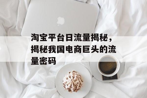 淘宝平台日流量揭秘,揭秘我国电商巨头的流量密码 淘宝平台日流量揭秘,揭秘我国电商巨头的流量密码