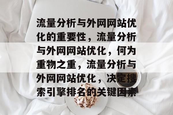 流量分析与外网网站优化的重要性,流量分析与外网网站优化,何为重物之重,流量分析与外网网站优化,决定搜索引擎排名的关键因素 流量分析与外网网站优化的重要性,流量分析与外网网站优化,何为重物之重,流量分析与外网网站优化,决定搜索引擎排名的关键因素