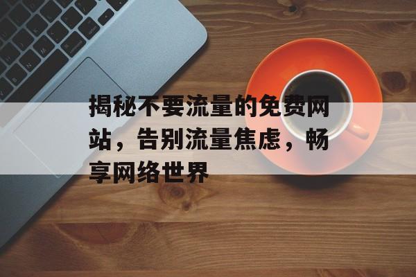 揭秘不要流量的免费网站,告别流量焦虑,畅享网络世界 揭秘不要流量的免费网站,告别流量焦虑,畅享网络世界