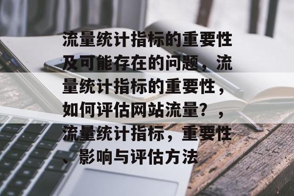 流量统计指标的重要性及可能存在的问题,流量统计指标的重要性,如何评估网站流量?,流量统计指标,重要性、影响与评估方法 流量统计指标的重要性及可能存在的问题,流量统计指标的重要性,如何评估网站流量?,流量统计指标,重要性、影响与评估方法