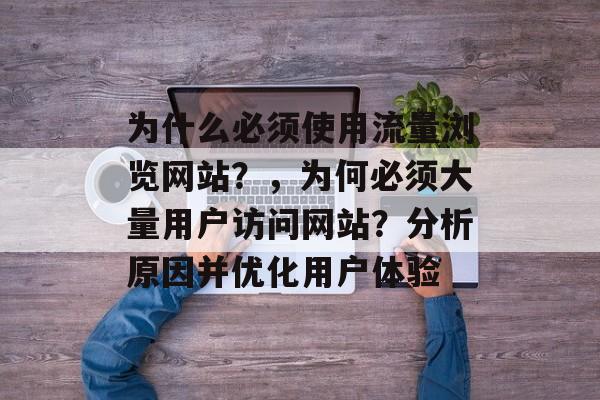 为什么必须使用流量浏览网站?,为何必须大量用户访问网站?分析原因并优化用户体验 为什么必须使用流量浏览网站?,为何必须大量用户访问网站?分析原因并优化用户体验
