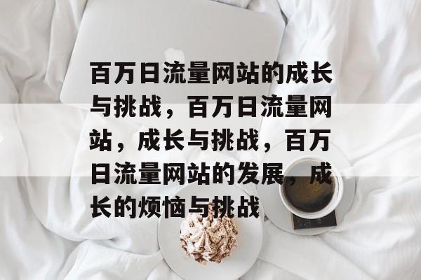 百万日流量网站的成长与挑战，百万日流量网站，成长与挑战，百万日流量网站的发展，成长的烦恼与挑战