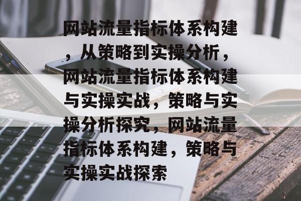网站流量指标体系构建,从策略到实操分析,网站流量指标体系构建与实操实战,策略与实操分析探究,网站流量指标体系构建,策略与实操实战探索 网站流量指标体系构建,从策略到实操分析,网站流量指标体系构建与实操实战,策略与实操分析探究,网站流量指标体系构建,策略与实操实战探索