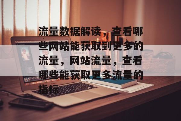 流量数据解读,查看哪些网站能获取到更多的流量,网站流量,查看哪些能获取更多流量的指标 流量数据解读,查看哪些网站能获取到更多的流量,网站流量,查看哪些能获取更多流量的指标