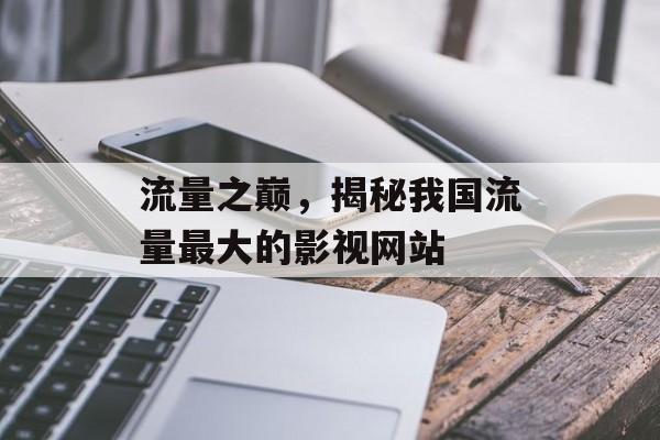 流量之巅,揭秘我国流量最大的影视网站 流量之巅,揭秘我国流量最大的影视网站