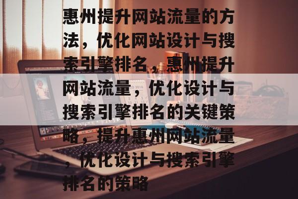 惠州提升网站流量的方法,优化网站设计与搜索引擎排名,惠州提升网站流量,优化设计与搜索引擎排名的关键策略,提升惠州网站流量,优化设计与搜索引擎排名的策略 惠州提升网站流量的方法,优化网站设计与搜索引擎排名,惠州提升网站流量,优化设计与搜索引擎排名的关键策略,提升惠州网站流量,优化设计与搜索引擎排名的策略