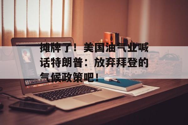 摊牌了!美国油气业喊话特朗普:放弃拜登的气候政策吧! 摊牌了!美国油气业喊话特朗普:放弃拜登的气候政策吧!