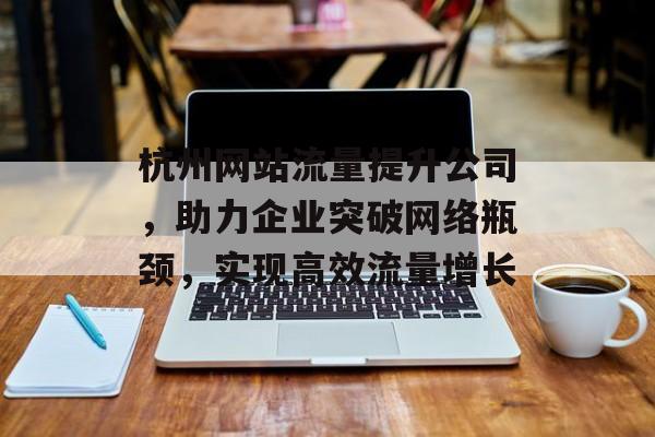 杭州网站流量提升公司,助力企业突破网络瓶颈,实现高效流量增长 杭州网站流量提升公司,助力企业突破网络瓶颈,实现高效流量增长