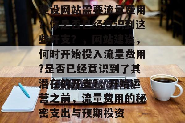 建设网站需要流量费用?你是否已经意识到这些开支?,网站建设,何时开始投入流量费用?是否已经意识到了其潜在的开支?,开始运营之前,流量费用的秘密支出与预期投资 建设网站需要流量费用?你是否已经意识到这些开支?,网站建设,何时开始投入流量费用?是否已经意识到了其潜在的开支?,开始运营之前,流量费用的秘密支出与预期投资