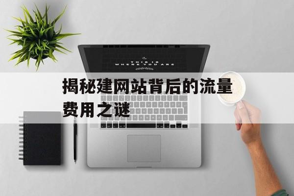 揭秘建网站背后的流量费用之谜 揭秘建网站背后的流量费用之谜