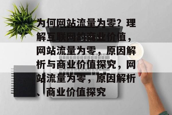 为何网站流量为零?理解互联网的商业价值,网站流量为零,原因解析与商业价值探究,网站流量为零,原因解析、商业价值探究 为何网站流量为零?理解互联网的商业价值,网站流量为零,原因解析与商业价值探究,网站流量为零,原因解析、商业价值探究