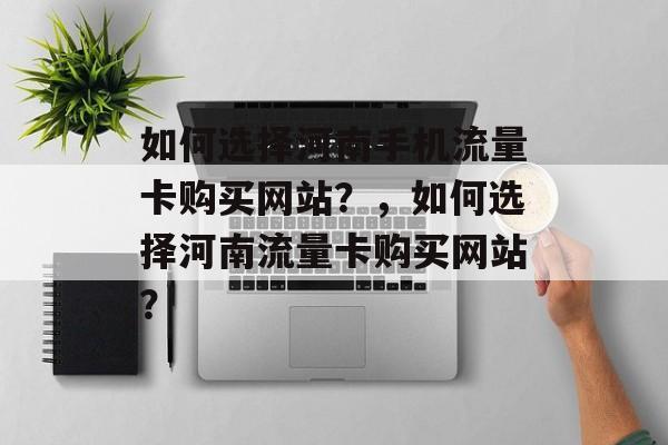 如何选择河南手机流量卡购买网站?,如何选择河南流量卡购买网站? 如何选择河南手机流量卡购买网站?,如何选择河南流量卡购买网站?