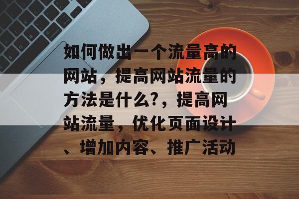 如何做出一个流量高的网站,提高网站流量的方法是什么?,提高网站流量,优化页面设计、增加内容、推广活动 如何做出一个流量高的网站,提高网站流量的方法是什么?,提高网站流量,优化页面设计、增加内容、推广活动