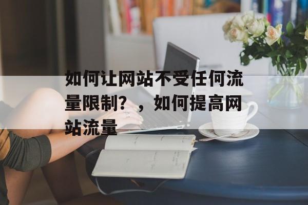 如何让网站不受任何流量限制?,如何提高网站流量 如何让网站不受任何流量限制?,如何提高网站流量