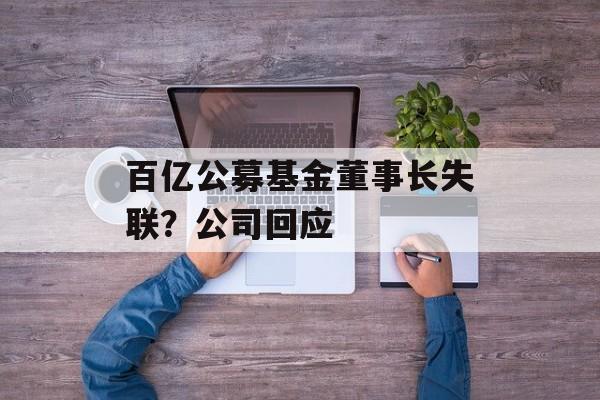 百亿公募基金董事长失联?公司回应 百亿公募基金董事长失联?公司回应