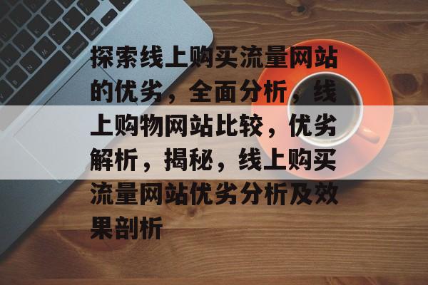 探索线上购买流量网站的优劣,全面分析,线上购物网站比较,优劣解析,揭秘,线上购买流量网站优劣分析及效果剖析 探索线上购买流量网站的优劣,全面分析,线上购物网站比较,优劣解析,揭秘,线上购买流量网站优劣分析及效果剖析