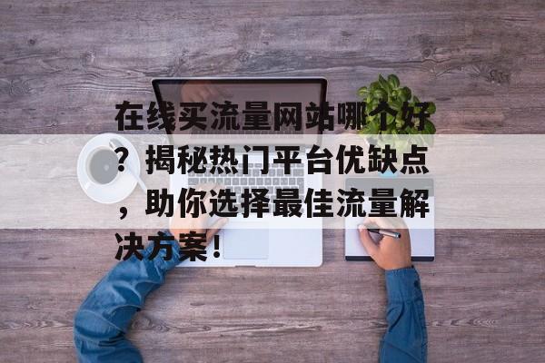 在线买流量网站哪个好?揭秘热门平台优缺点,助你选择最佳流量解决方案! 在线买流量网站哪个好?揭秘热门平台优缺点,助你选择最佳流量解决方案!