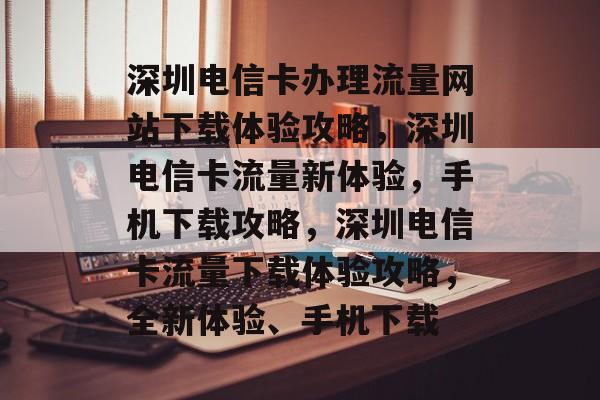 深圳电信卡办理流量网站下载体验攻略,深圳电信卡流量新体验,手机下载攻略,深圳电信卡流量下载体验攻略,全新体验、手机下载 深圳电信卡办理流量网站下载体验攻略,深圳电信卡流量新体验,手机下载攻略,深圳电信卡流量下载体验攻略,全新体验、手机下载