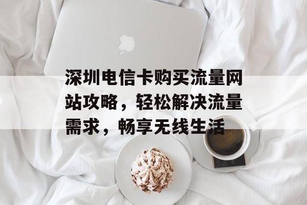 深圳电信卡购买流量网站攻略,轻松解决流量需求,畅享无线生活 深圳电信卡购买流量网站攻略,轻松解决流量需求,畅享无线生活