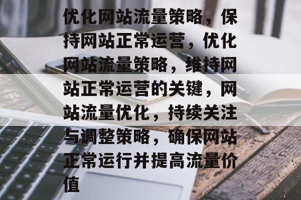 优化网站流量策略,保持网站正常运营,优化网站流量策略,维持网站正常运营的关键,网站流量优化,持续关注与调整策略,确保网站正常运行并提高流量价值 优化网站流量策略,保持网站正常运营,优化网站流量策略,维持网站正常运营的关键,网站流量优化,持续关注与调整策略,确保网站正常运行并提高流量价值