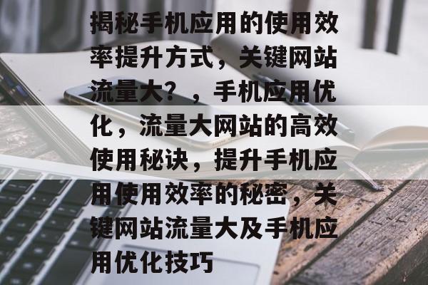 揭秘手机应用的使用效率提升方式,关键网站流量大?,手机应用优化,流量大网站的高效使用秘诀,提升手机应用使用效率的秘密,关键网站流量大及手机应用优化技巧 揭秘手机应用的使用效率提升方式,关键网站流量大?,手机应用优化,流量大网站的高效使用秘诀,提升手机应用使用效率的秘密,关键网站流量大及手机应用优化技巧