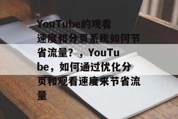 YouTube的观看速度和分页系统如何节省流量?,YouTube,如何通过优化分页和观看速度来节省流量 YouTube的观看速度和分页系统如何节省流量?,YouTube,如何通过优化分页和观看速度来节省流量