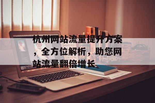 杭州网站流量提升方案,全方位解析,助您网站流量翻倍增长 杭州网站流量提升方案,全方位解析,助您网站流量翻倍增长