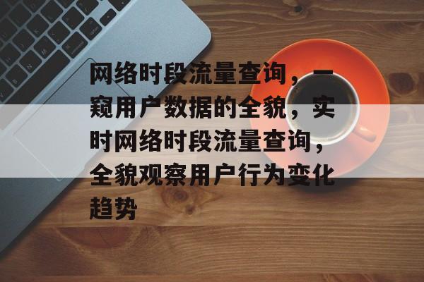 网络时段流量查询,一窥用户数据的全貌,实时网络时段流量查询,全貌观察用户行为变化趋势 网络时段流量查询,一窥用户数据的全貌,实时网络时段流量查询,全貌观察用户行为变化趋势