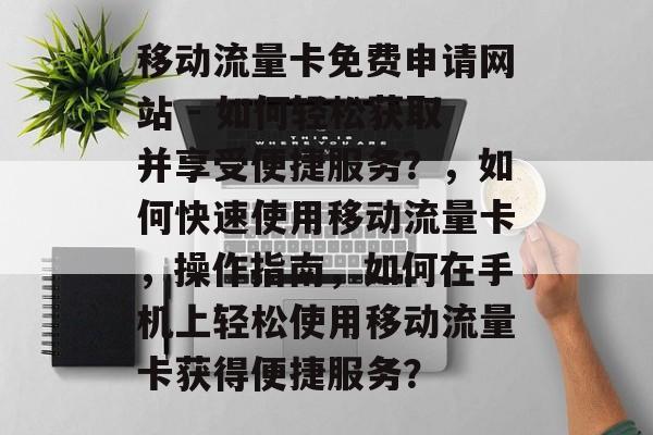 移动流量卡免费申请网站 - 如何轻松获取并享受便捷服务?,如何快速使用移动流量卡,操作指南,如何在手机上轻松使用移动流量卡获得便捷服务? 移动流量卡免费申请网站 - 如何轻松获取并享受便捷服务?,如何快速使用移动流量卡,操作指南,如何在手机上轻松使用移动流量卡获得便捷服务?