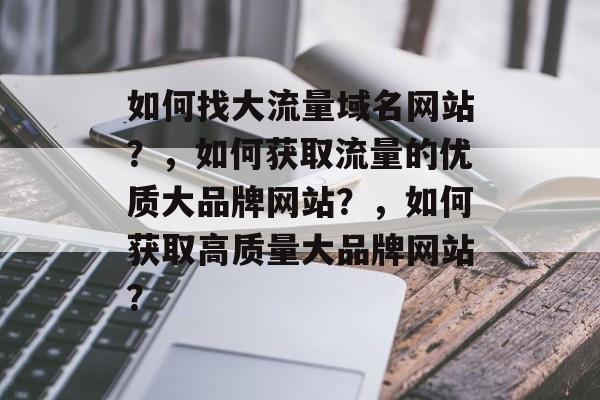 如何找大流量域名网站？，如何获取流量的优质大品牌网站？，如何获取高质量大品牌网站？