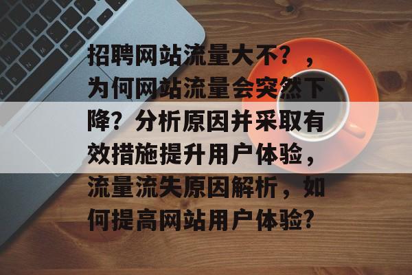 招聘网站流量大不?,为何网站流量会突然下降?分析原因并采取有效措施提升用户体验,流量流失原因解析,如何提高网站用户体验? 招聘网站流量大不?,为何网站流量会突然下降?分析原因并采取有效措施提升用户体验,流量流失原因解析,如何提高网站用户体验?
