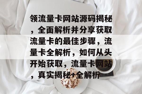 领流量卡网站源码揭秘,全面解析并分享获取流量卡的最佳步骤,流量卡全解析,如何从头开始获取,流量卡网站,真实揭秘+全解析 领流量卡网站源码揭秘,全面解析并分享获取流量卡的最佳步骤,流量卡全解析,如何从头开始获取,流量卡网站,真实揭秘+全解析
