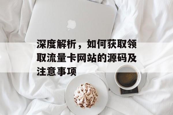深度解析,如何获取领取流量卡网站的源码及注意事项 深度解析,如何获取领取流量卡网站的源码及注意事项