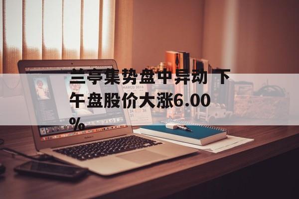 兰亭集势盘中异动 下午盘股价大涨6.00% 兰亭集势盘中异动 下午盘股价大涨6.00%