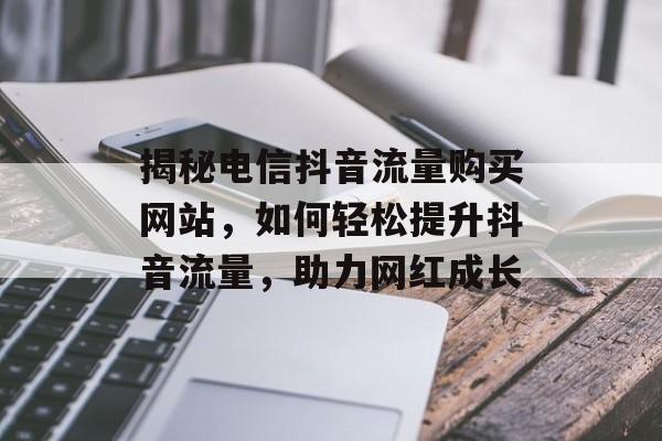 揭秘电信抖音流量购买网站,如何轻松提升抖音流量,助力网红成长 揭秘电信抖音流量购买网站,如何轻松提升抖音流量,助力网红成长