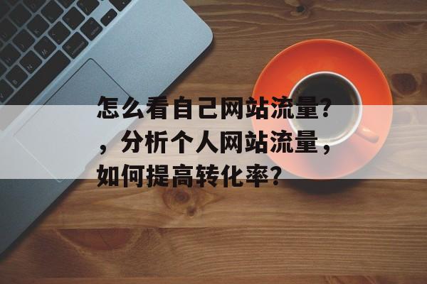 怎么看自己网站流量?,分析个人网站流量,如何提高转化率? 怎么看自己网站流量?,分析个人网站流量,如何提高转化率?