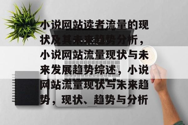 小说网站读者流量的现状及其未来趋势分析,小说网站流量现状与未来发展趋势综述,小说网站流量现状与未来趋势,现状、趋势与分析 小说网站读者流量的现状及其未来趋势分析,小说网站流量现状与未来发展趋势综述,小说网站流量现状与未来趋势,现状、趋势与分析