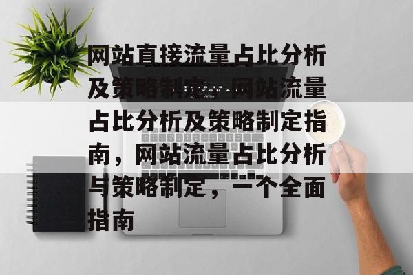 网站直接流量占比分析及策略制定,网站流量占比分析及策略制定指南,网站流量占比分析与策略制定,一个全面指南 网站直接流量占比分析及策略制定,网站流量占比分析及策略制定指南,网站流量占比分析与策略制定,一个全面指南