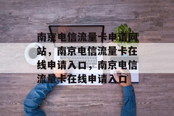 南京电信流量卡申请网站,南京电信流量卡在线申请入口,南京电信流量卡在线申请入口 南京电信流量卡申请网站,南京电信流量卡在线申请入口,南京电信流量卡在线申请入口