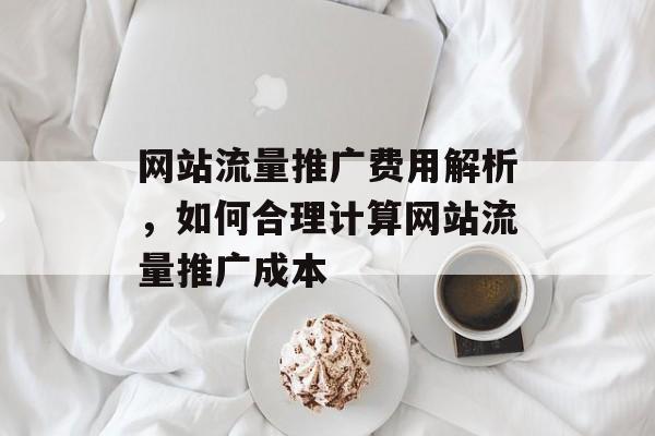 网站流量推广费用解析,如何合理计算网站流量推广成本 网站流量推广费用解析,如何合理计算网站流量推广成本
