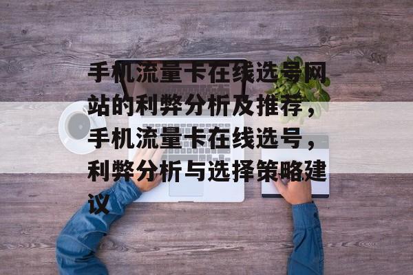 手机流量卡在线选号网站的利弊分析及推荐,手机流量卡在线选号,利弊分析与选择策略建议 手机流量卡在线选号网站的利弊分析及推荐,手机流量卡在线选号,利弊分析与选择策略建议