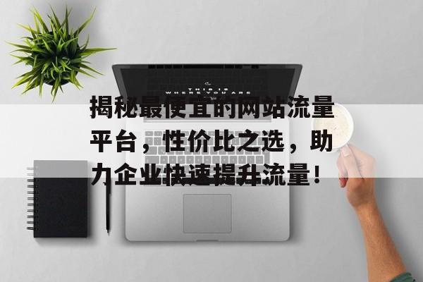 揭秘最便宜的网站流量平台,性价比之选,助力企业快速提升流量! 揭秘最便宜的网站流量平台,性价比之选,助力企业快速提升流量!