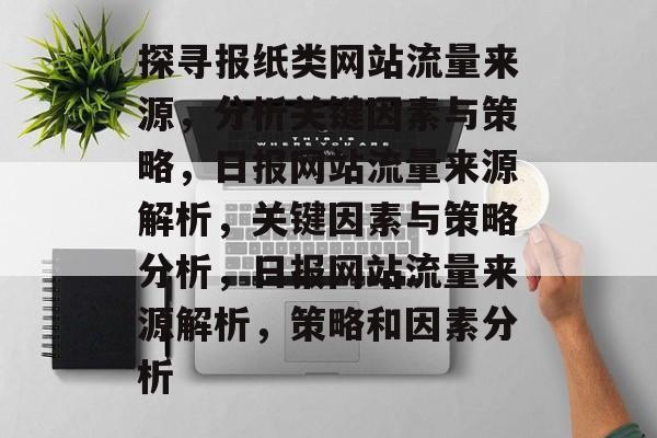 探寻报纸类网站流量来源,分析关键因素与策略,日报网站流量来源解析,关键因素与策略分析,日报网站流量来源解析,策略和因素分析 探寻报纸类网站流量来源,分析关键因素与策略,日报网站流量来源解析,关键因素与策略分析,日报网站流量来源解析,策略和因素分析
