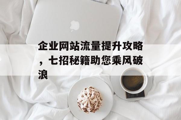 企业网站流量提升攻略,七招秘籍助您乘风破浪 企业网站流量提升攻略,七招秘籍助您乘风破浪