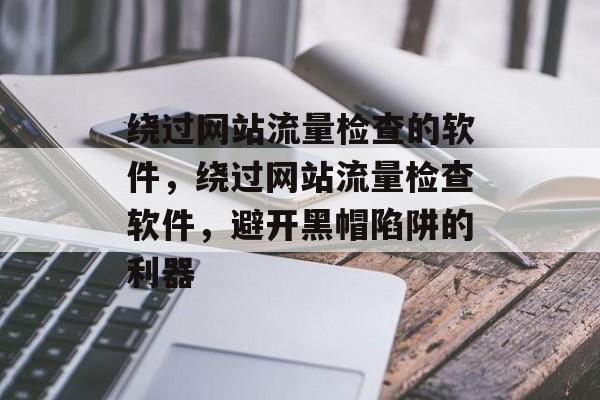 绕过网站流量检查的软件,绕过网站流量检查软件,避开黑帽陷阱的利器 绕过网站流量检查的软件,绕过网站流量检查软件,避开黑帽陷阱的利器