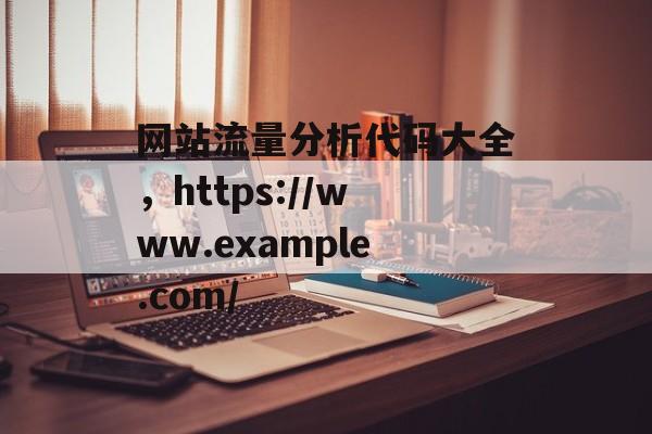 网站流量分析代码大全,https://www.example.com/ 网站流量分析代码大全,https://www.example.com/