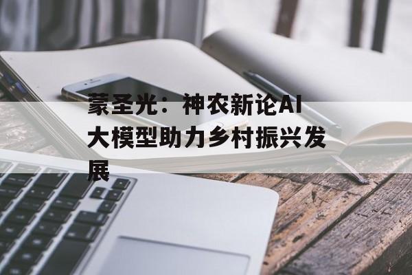蒙圣光:神农新论AI大模型助力乡村振兴发展 蒙圣光:神农新论AI大模型助力乡村振兴发展