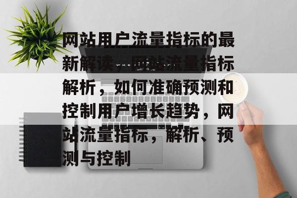 网站用户流量指标的最新解读,网站流量指标解析,如何准确预测和控制用户增长趋势,网站流量指标,解析、预测与控制 网站用户流量指标的最新解读,网站流量指标解析,如何准确预测和控制用户增长趋势,网站流量指标,解析、预测与控制
